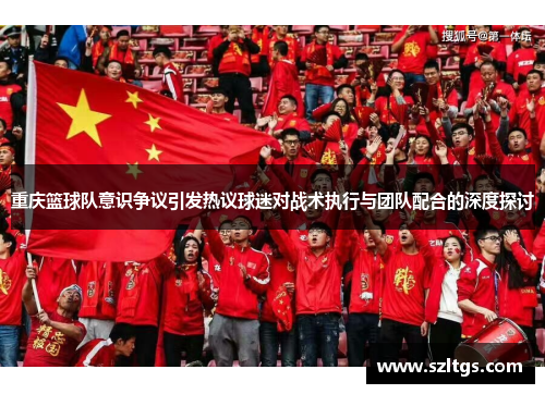 重庆篮球队意识争议引发热议球迷对战术执行与团队配合的深度探讨