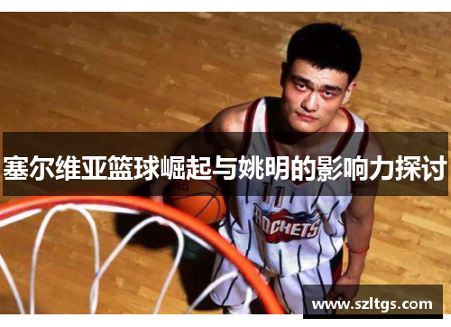 塞尔维亚篮球崛起与姚明的影响力探讨